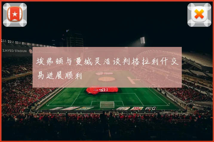 埃弗顿与曼城灵活谈判格拉利什交易进展顺利