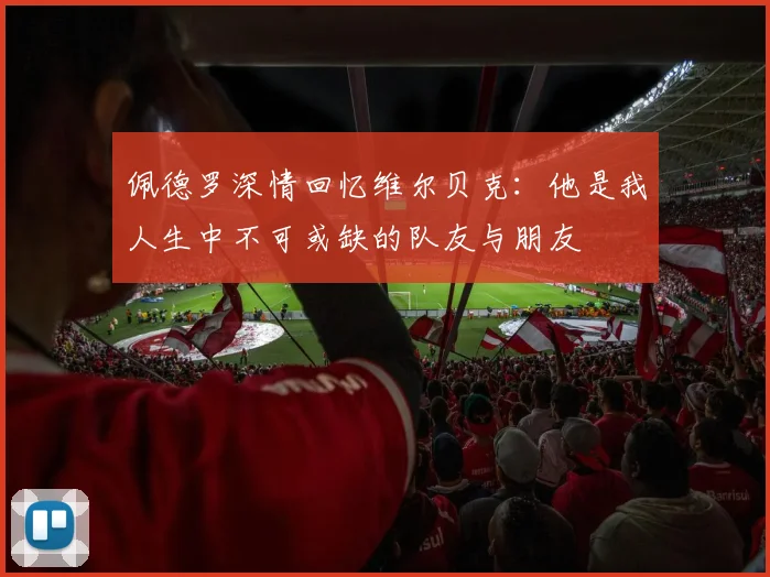 佩德罗深情回忆维尔贝克：他是我人生中不可或缺的队友与朋友