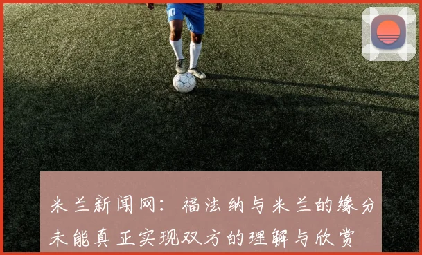 米兰新闻网：福法纳与米兰的缘分未能真正实现双方的理解与欣赏