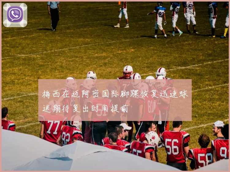 梅西在迈阿密国际脚踝恢复迅速球迷期待复出时间提前