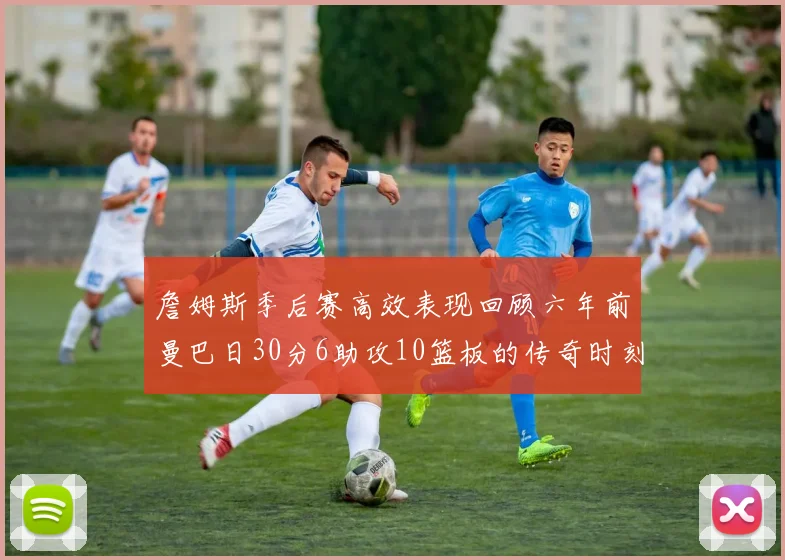 詹姆斯季后赛高效表现回顾六年前曼巴日30分6助攻10篮板的传奇时刻