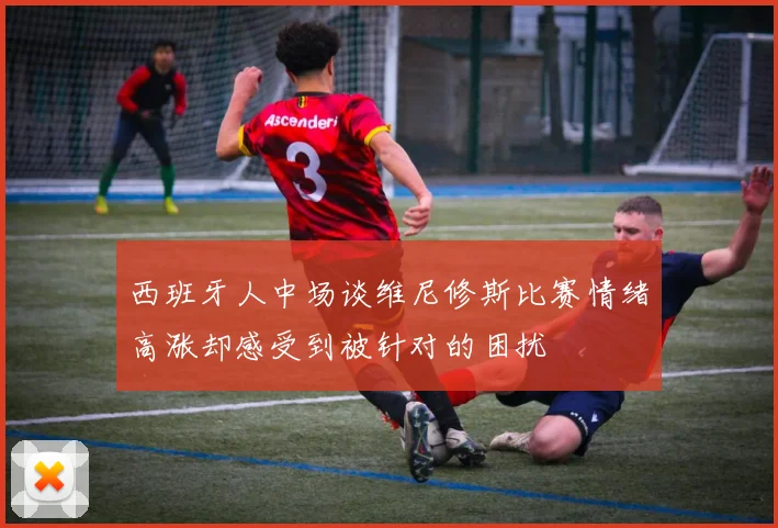 西班牙人中场谈维尼修斯比赛情绪高涨却感受到被针对的困扰